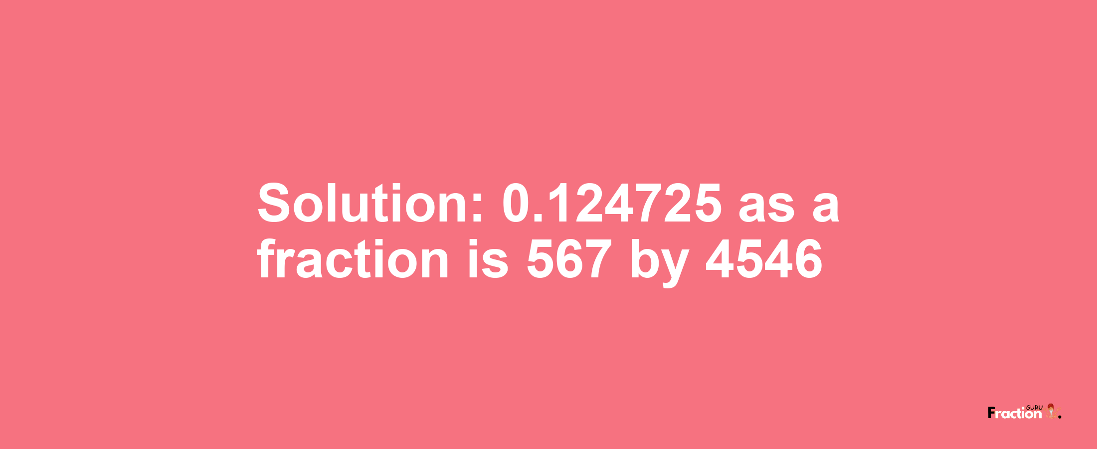 Solution:0.124725 as a fraction is 567/4546